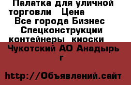 Палатка для уличной торговли › Цена ­ 6 000 - Все города Бизнес » Спецконструкции, контейнеры, киоски   . Чукотский АО,Анадырь г.